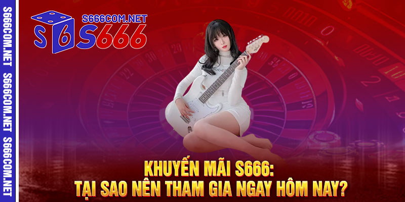 Khuyến Mãi S666: Tại Sao Nên Tham Gia Ngay Hôm Nay?