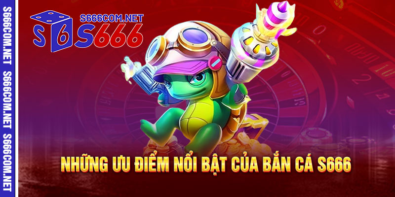 Những Ưu Điểm Nổi Bật Của Bắn Cá S666