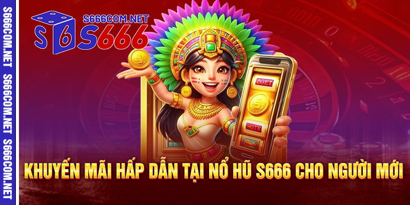 Khuyến mãi hấp dẫn tại Nổ Hũ S666 cho người mới